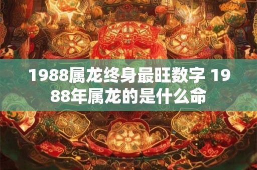 1988属龙终身最旺数字 1988年属龙的是什么命