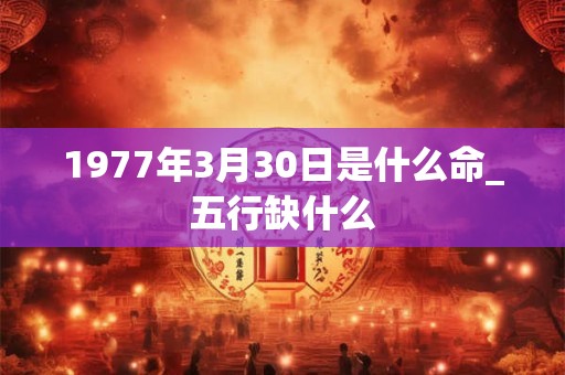 1977年3月30日是什么命_五行缺什么 1977年3月30日是什么命_五行缺什么