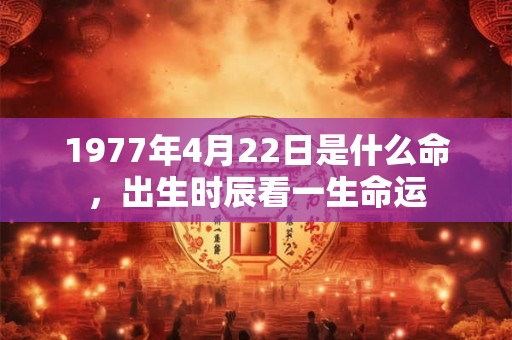 1977年4月22日是什么命,出生时辰看一生命运 1977年4月22日是什么命,出生时辰看一生命运