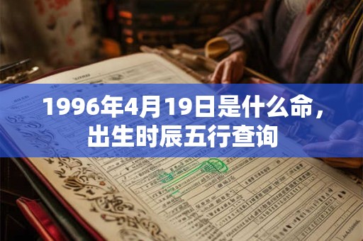 1996年4月19日是什么命,出生时辰五行查询 1996年4月19日是什么命,出生时辰五行查询