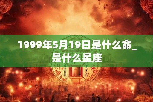 1999年5月19日是什么命_是什么星座