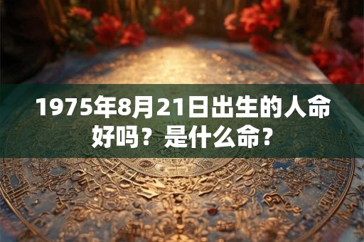 1975年8月21日出生的人命好吗?是什么命? 1975年8月21日出生的人命好吗?是什么命?