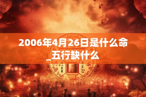 2006年4月26日是什么命_五行缺什么