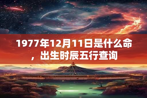 1977年12月11日是什么命，出生时辰五行查询