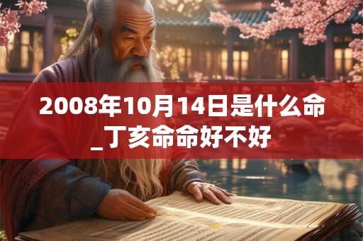 2008年10月14日是什么命_丁亥命命好不好 2008年10月14日是什么命_丁亥命命好不好