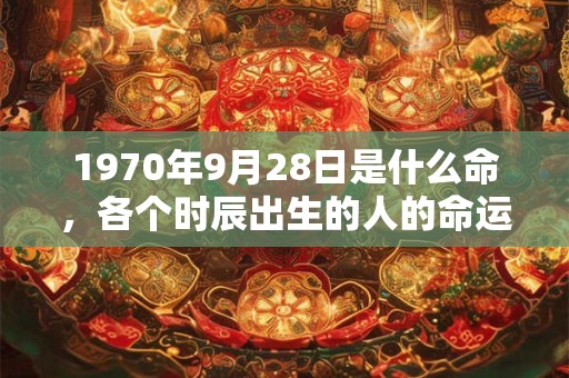 1970年9月28日是什么命，各个时辰出生的人的命运