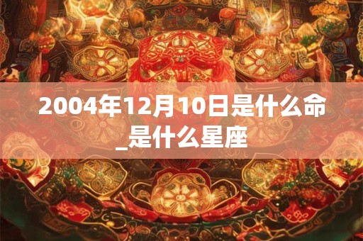 2004年12月10日是什么命_是什么星座
