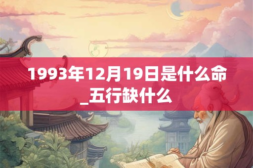 1993年12月19日是什么命_五行缺什么