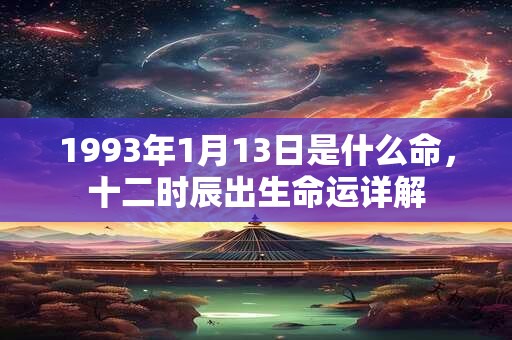1993年1月13日是什么命,十二时辰出生命运详解 1993年1月13日是什么命,十二时辰出生命运详解