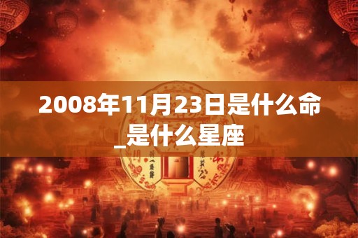 2008年11月23日是什么命_是什么星座 2008年11月23日是什么命_是什么星座