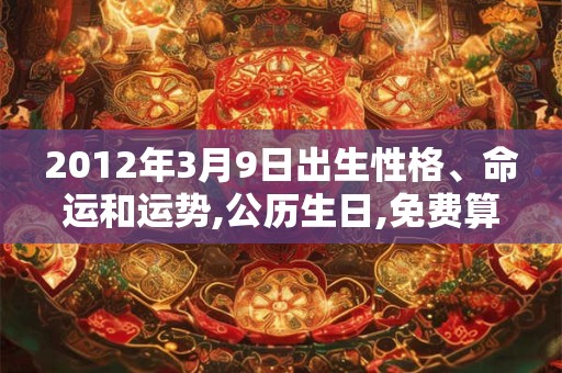 2012年3月9日出生性格、命运和运势,公历生日,免费算命 2012年3月9日出生性格、命运和运势,公历生日,免费算命