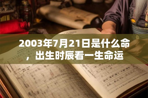 2003年7月21日是什么命,出生时辰看一生命运 2003年7月21日是什么命,出生时辰看一生命运