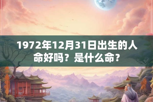 1972年12月31日出生的人命好吗？是什么命？