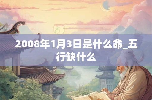 2008年1月3日是什么命_五行缺什么 2008年1月3日是什么命_五行缺什么