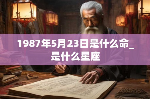 1987年5月23日是什么命_是什么星座 1987年5月23日是什么命_是什么星座