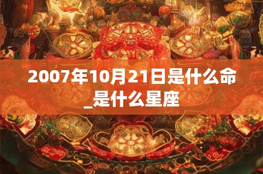 2007年10月21日是什么命_是什么星座