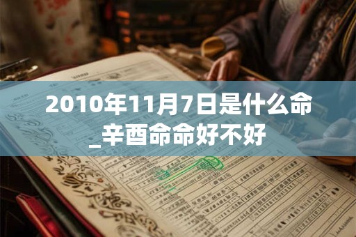 2010年11月7日是什么命_辛酉命命好不好 2010年11月7日是什么命_辛酉命命好不好