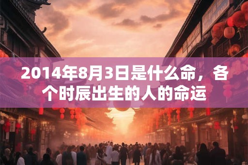 2014年8月3日是什么命，各个时辰出生的人的命运