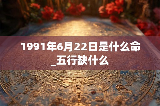 1991年6月22日是什么命_五行缺什么
