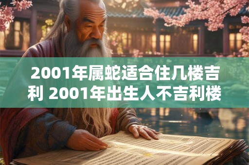 2001年属蛇适合住几楼吉利 2001年出生人不吉利楼层 2001年属蛇适合住几楼吉利 2001年出生人不吉利楼层