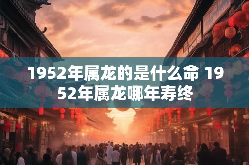 1952年属龙的是什么命 1952年属龙哪年寿终