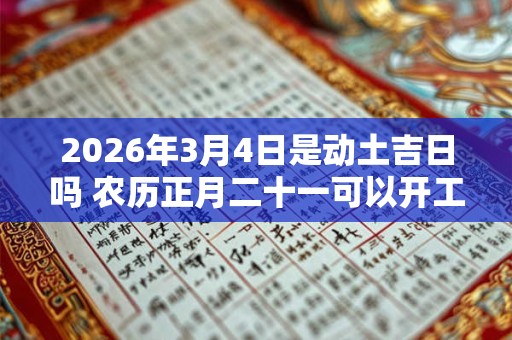 2026年3月4日是动土吉日吗 农历正月二十一可以开工动土吗