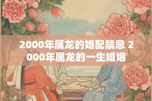 2000年属龙的婚配禁忌 2000年属龙的一生婚姻