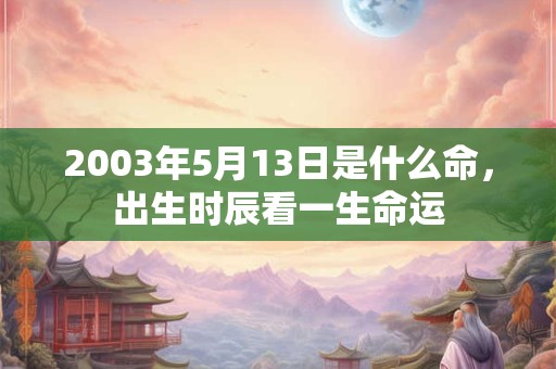 2003年5月13日是什么命,出生时辰看一生命运 2003年5月13日是什么命,出生时辰看一生命运