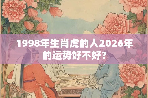 1998年生肖虎的人2026年的运势好不好? 1998年生肖虎的人2026年的运势好不好?