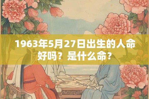 1963年5月27日出生的人命好吗？是什么命？