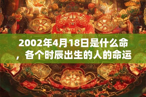 2002年4月18日是什么命，各个时辰出生的人的命运