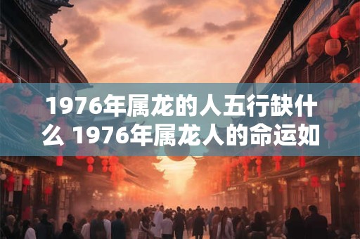 1976年属龙的人五行缺什么 1976年属龙人的命运如何