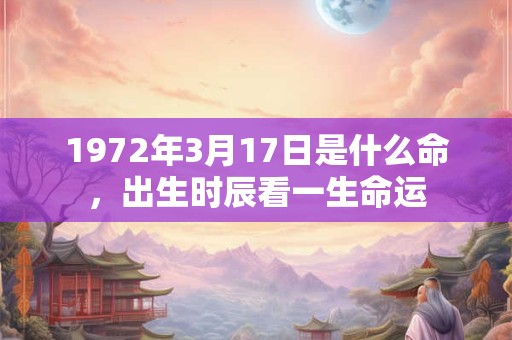 1972年3月17日是什么命,出生时辰看一生命运 1972年3月17日是什么命,出生时辰看一生命运