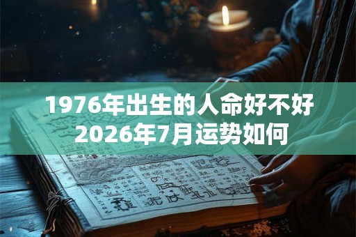 1976年出生的人命好不好 2026年7月运势如何 1976年出生的人命好不好 2026年7月运势如何