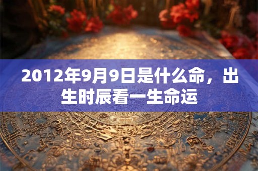 2012年9月9日是什么命,出生时辰看一生命运 2012年9月9日是什么命,出生时辰看一生命运