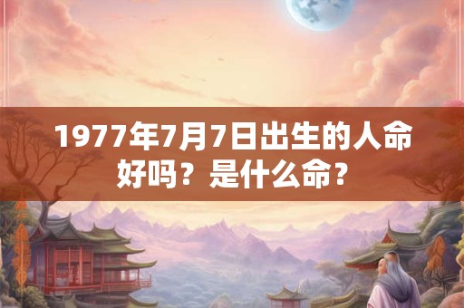 1977年7月7日出生的人命好吗？是什么命？