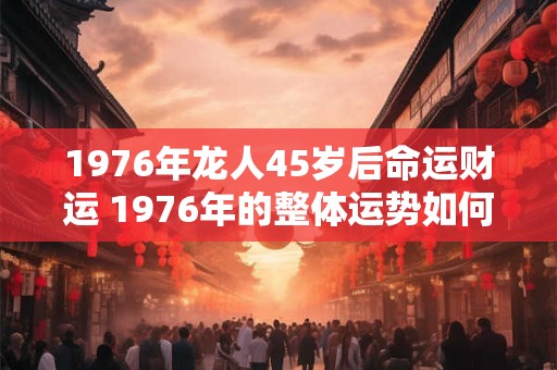 1976年龙人45岁后命运财运 1976年的整体运势如何
