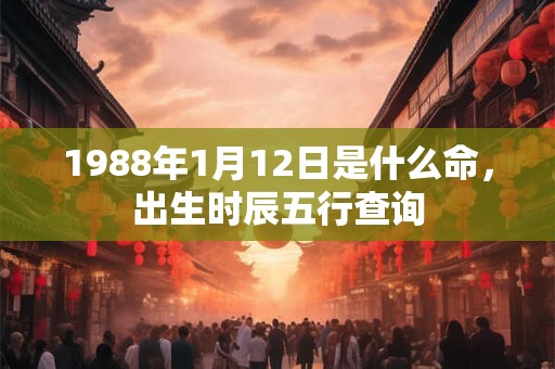 1988年1月12日是什么命，出生时辰五行查询