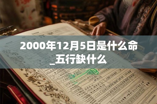 2000年12月5日是什么命_五行缺什么 2000年12月5日是什么命_五行缺什么