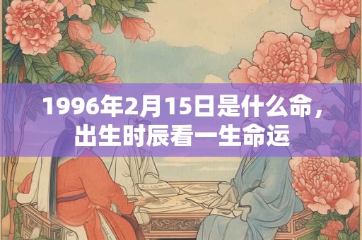1996年2月15日是什么命，出生时辰看一生命运