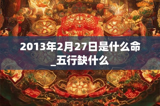 2013年2月27日是什么命_五行缺什么