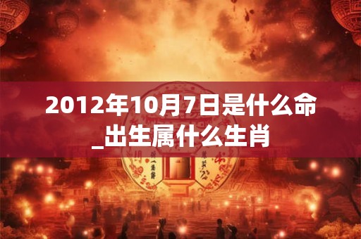 2012年10月7日是什么命_出生属什么生肖 2012年10月7日是什么命_出生属什么生肖