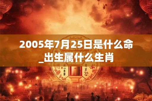 2005年7月25日是什么命_出生属什么生肖 2005年7月25日是什么命_出生属什么生肖