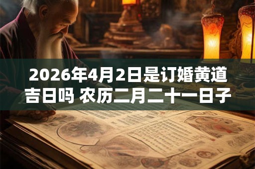 2026年4月2日是订婚黄道吉日吗 农历二月二十一日子好吗 2026年4月2日是订婚黄道吉日吗 农历二月二十一日子好吗