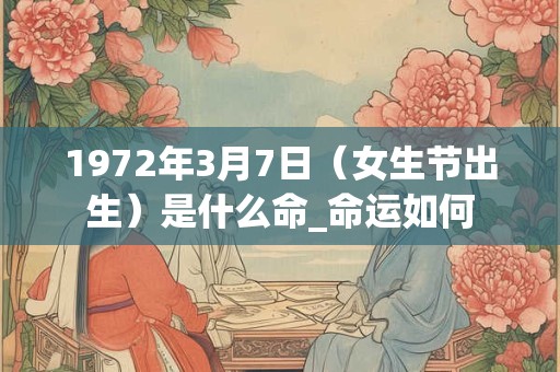 1972年3月7日（女生节出生）是什么命_命运如何