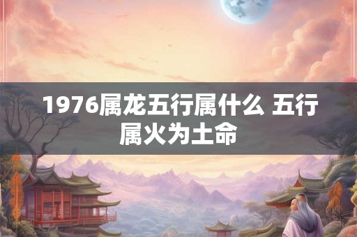 1976属龙五行属什么 五行属火为土命