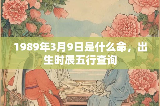 1989年3月9日是什么命，出生时辰五行查询