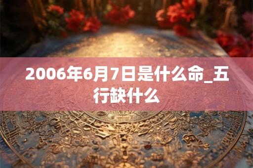 2006年6月7日是什么命_五行缺什么