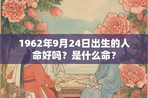 1962年9月24日出生的人命好吗?是什么命? 1962年9月24日出生的人命好吗?是什么命?