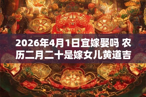 2026年4月1日宜嫁娶吗 农历二月二十是嫁女儿黄道吉日吗